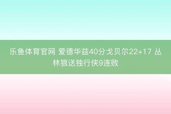 乐鱼体育官网 爱德华兹40分戈贝尔22+17 丛林狼送独行侠9连败
