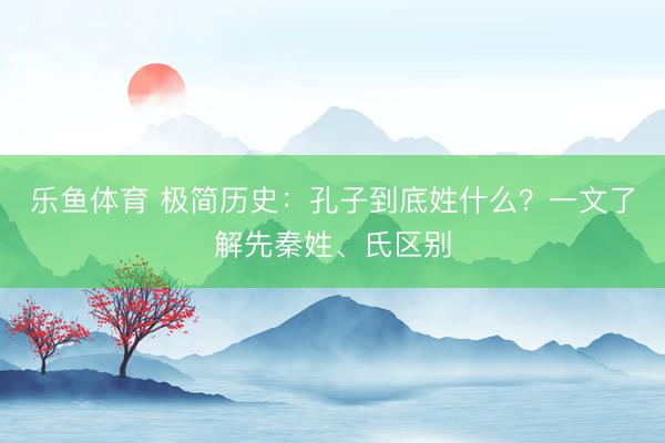 乐鱼体育 极简历史：孔子到底姓什么？一文了解先秦姓、氏区别