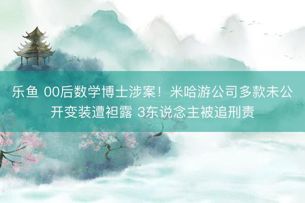 乐鱼 00后数学博士涉案!米哈游公司多款未公开变装遭袒露 3东说念主被追刑责