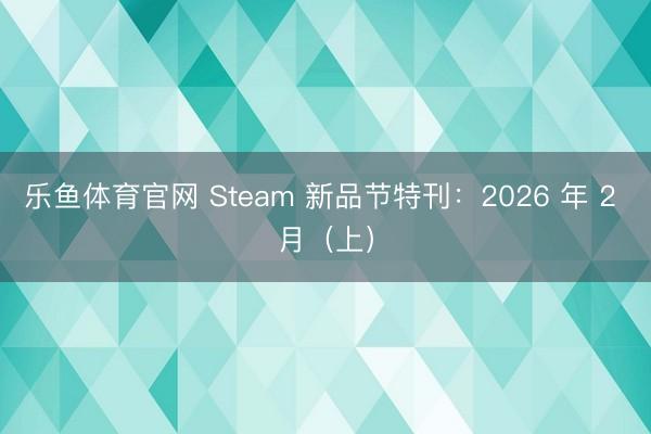 乐鱼体育官网 Steam 新品节特刊:2026 年 2 月(上)