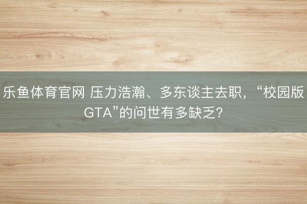 乐鱼体育官网 压力浩瀚、多东谈主去职,“校园版GTA”的问世有多缺乏?