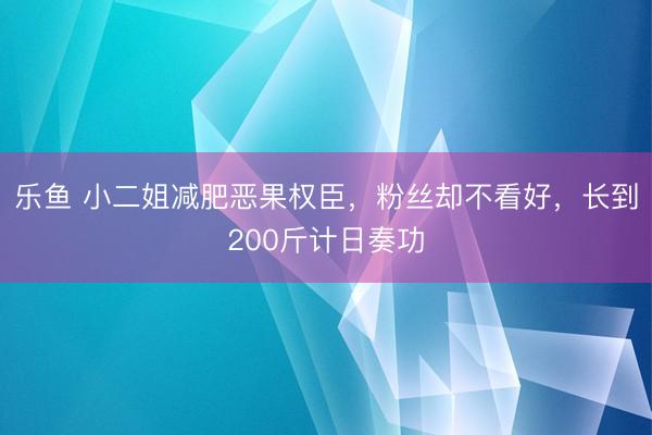 乐鱼 小二姐减肥恶果权臣，粉丝却不看好，长到200斤计日奏功