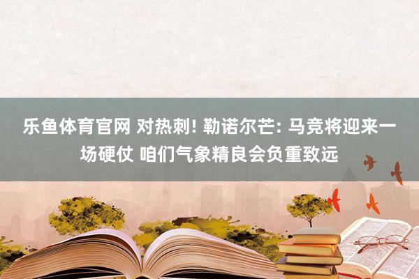乐鱼体育官网 对热刺! 勒诺尔芒: 马竞将迎来一场硬仗 咱们气象精良会负重致远
