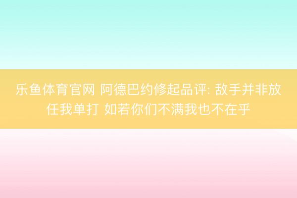 乐鱼体育官网 阿德巴约修起品评: 敌手并非放任我单打 如若你们不满我也不在乎