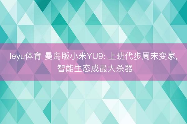 leyu体育 曼岛版小米YU9: 上班代步周末变家, 智能生态成最大杀器