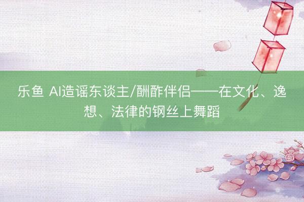 乐鱼 AI造谣东谈主/酬酢伴侣——在文化、逸想、法律的钢丝上舞蹈