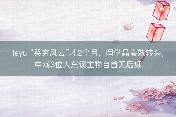 leyu “哭穷风云”才2个月，闫学晶奏效转头，中戏3位大东谈主物自首无后续