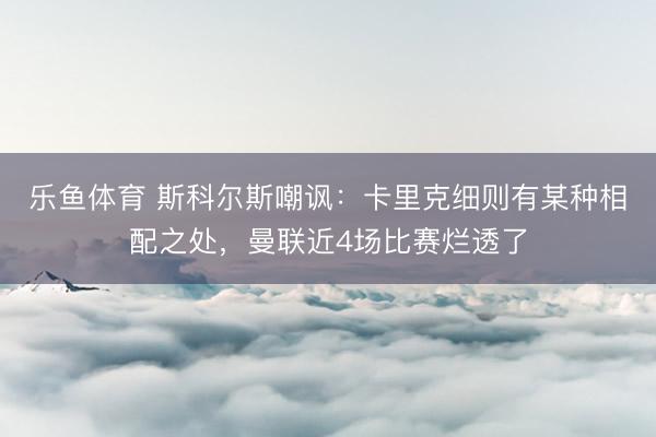 乐鱼体育 斯科尔斯嘲讽：卡里克细则有某种相配之处，曼联近4场比赛烂透了