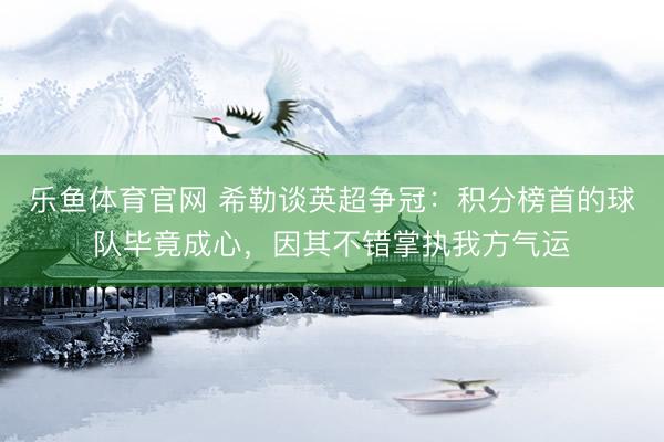 乐鱼体育官网 希勒谈英超争冠：积分榜首的球队毕竟成心，因其不错掌执我方气运