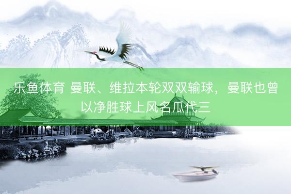 乐鱼体育 曼联、维拉本轮双双输球，曼联也曾以净胜球上风名瓜代三