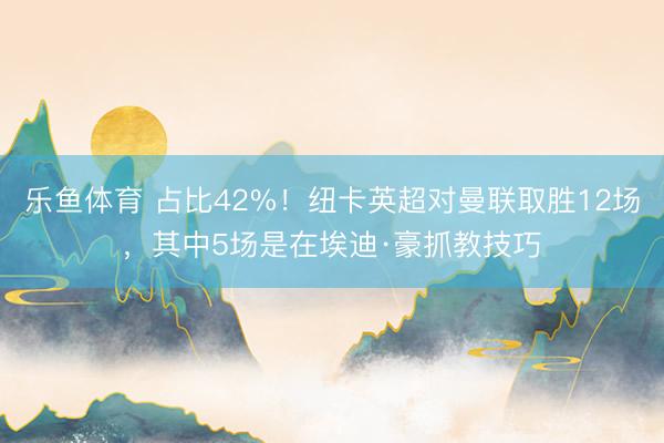 乐鱼体育 占比42%！纽卡英超对曼联取胜12场，其中5场是在埃迪·豪抓教技巧