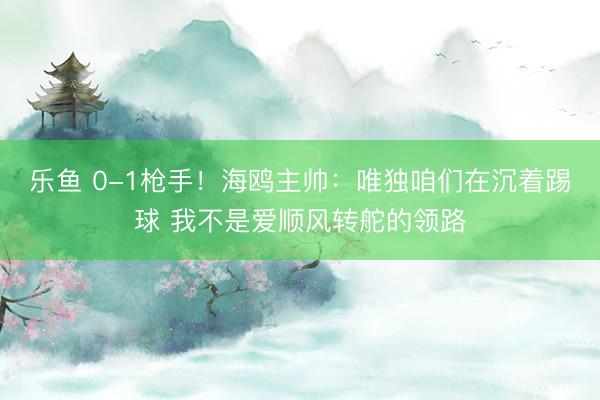 乐鱼 0-1枪手！海鸥主帅：唯独咱们在沉着踢球 我不是爱顺风转舵的领路