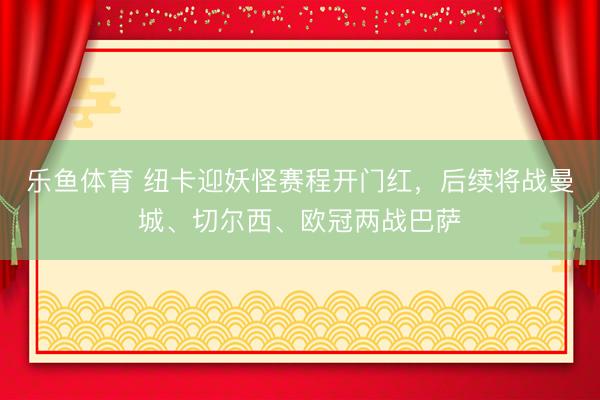 乐鱼体育 纽卡迎妖怪赛程开门红，后续将战曼城、切尔西、欧冠两战巴萨