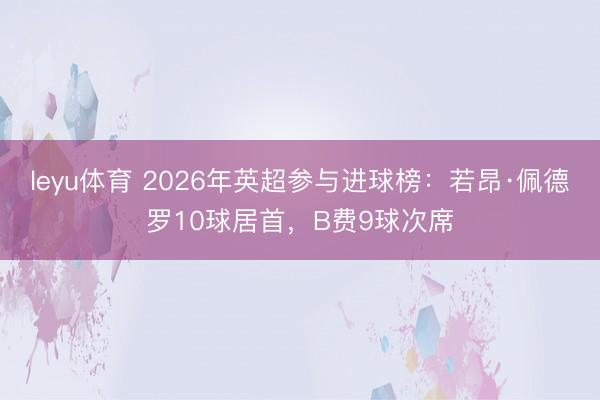 leyu体育 2026年英超参与进球榜：若昂·佩德罗10球居首，B费9球次席