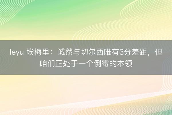leyu 埃梅里：诚然与切尔西唯有3分差距，但咱们正处于一个倒霉的本领