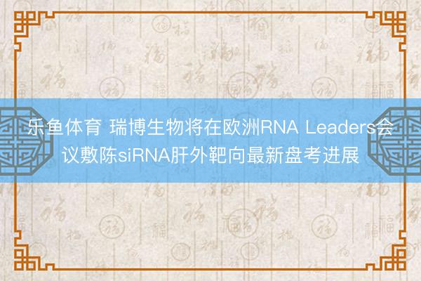 乐鱼体育 瑞博生物将在欧洲RNA Leaders会议敷陈siRNA肝外靶向最新盘考进展