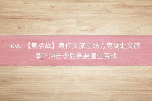 leyu 【焦点战】焦作文旅主场力克湖北文旅 拿下冲击季后赛要道生苦战