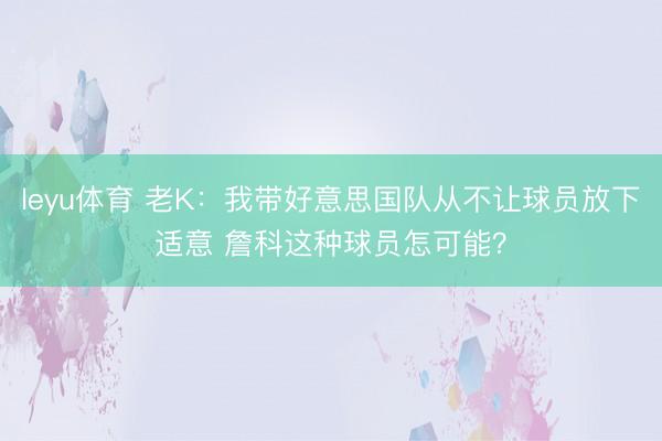 leyu体育 老K：我带好意思国队从不让球员放下适意 詹科这种球员怎可能？