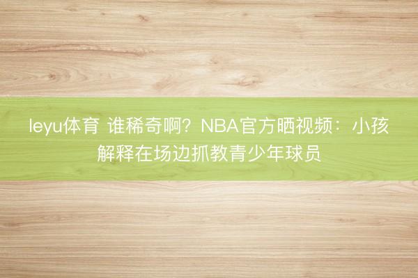 leyu体育 谁稀奇啊？NBA官方晒视频：小孩解释在场边抓教青少年球员