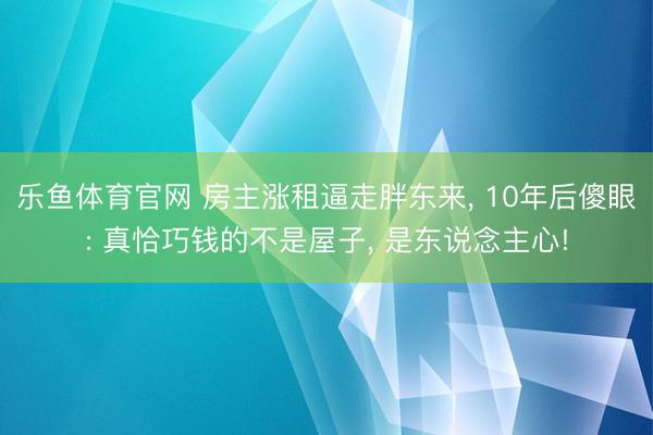 乐鱼体育官网 房主涨租逼走胖东来, 10年后傻眼: 真恰巧钱的不是屋子, 是东说念主心!