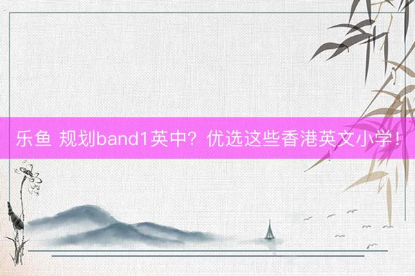 乐鱼 规划band1英中？优选这些香港英文小学！