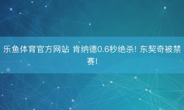 乐鱼体育官方网站 肯纳德0.6秒绝杀! 东契奇被禁赛!