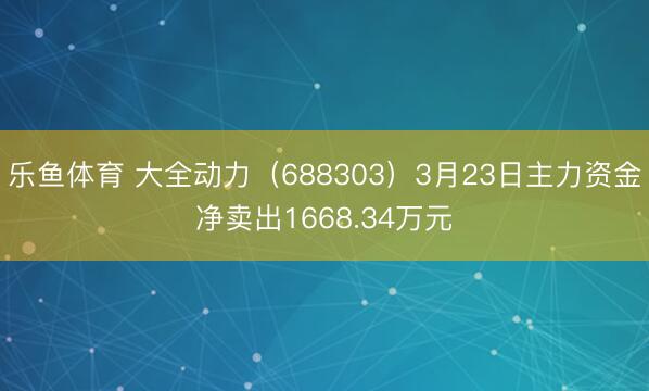 乐鱼体育 大全动力（688303）3月23日主力资金净卖出1668.34万元