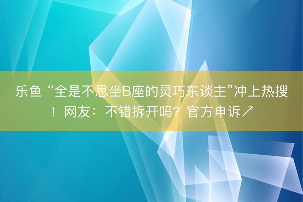 乐鱼 “全是不思坐B座的灵巧东谈主”冲上热搜！网友：不错拆开吗？官方申诉↗