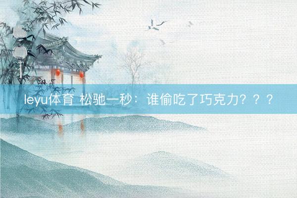 leyu体育 松驰一秒：谁偷吃了巧克力？？？