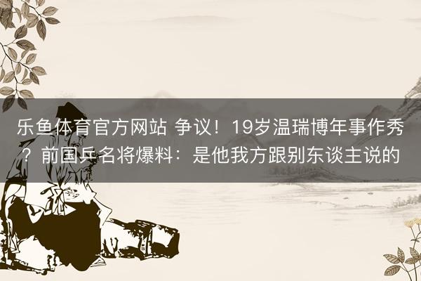 乐鱼体育官方网站 争议！19岁温瑞博年事作秀？前国乒名将爆料：是他我方跟别东谈主说的