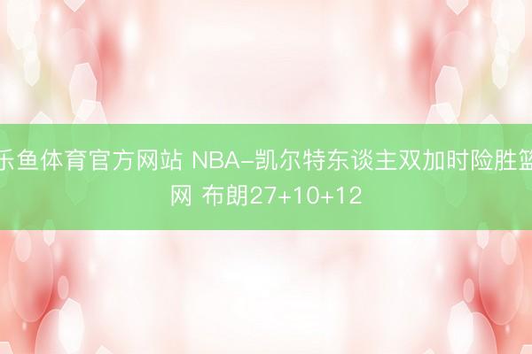 乐鱼体育官方网站 NBA-凯尔特东谈主双加时险胜篮网 布朗27+10+12