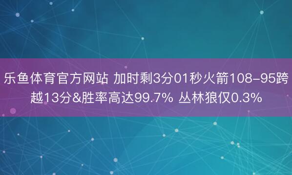 乐鱼体育官方网站 加时剩3分01秒火箭108-95跨越13分&胜率高达99.7% 丛林狼仅0.3%