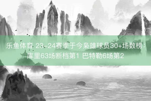 乐鱼体育 23-24赛季于今枭雄球员30+场数榜：库里63场断档第1 巴特勒6场第2