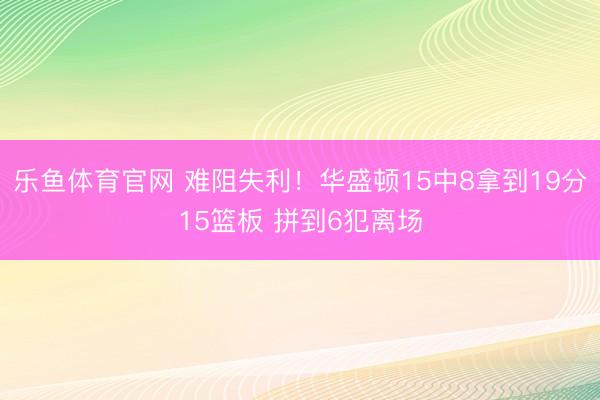 乐鱼体育官网 难阻失利！华盛顿15中8拿到19分15篮板 拼到6犯离场