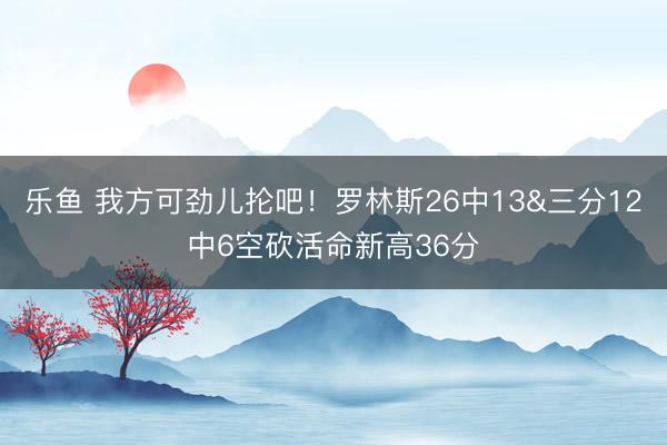 乐鱼 我方可劲儿抡吧！罗林斯26中13&三分12中6空砍活命新高36分