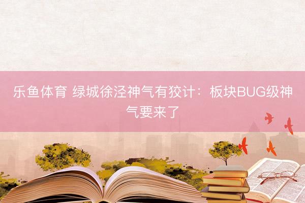 乐鱼体育 绿城徐泾神气有狡计：板块BUG级神气要来了