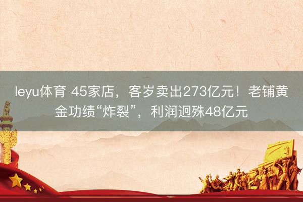 leyu体育 45家店，客岁卖出273亿元！老铺黄金功绩“炸裂”，利润迥殊48亿元
