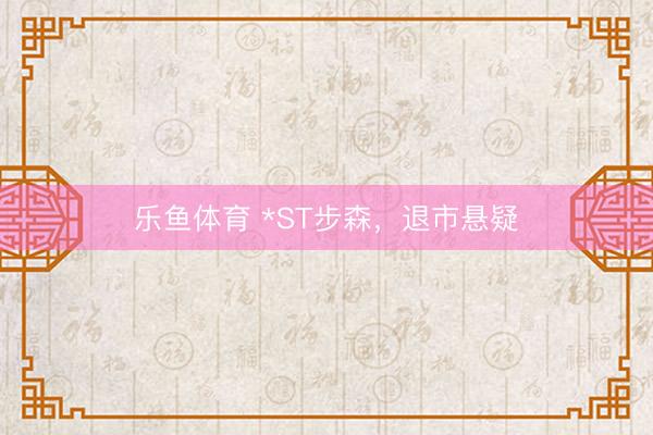 乐鱼体育 *ST步森，退市悬疑