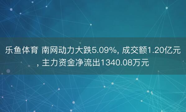 乐鱼体育 南网动力大跌5.09%, 成交额1.20亿元, 主力资金净流出1340.08万元