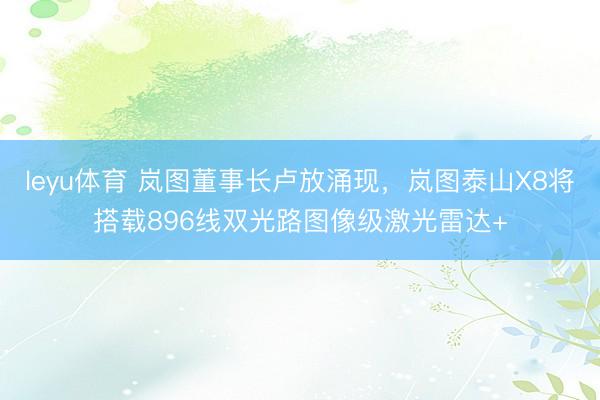 leyu体育 岚图董事长卢放涌现，岚图泰山X8将搭载896线双光路图像级激光雷达+