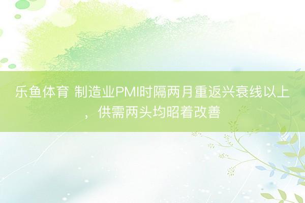 乐鱼体育 制造业PMI时隔两月重返兴衰线以上，供需两头均昭着改善