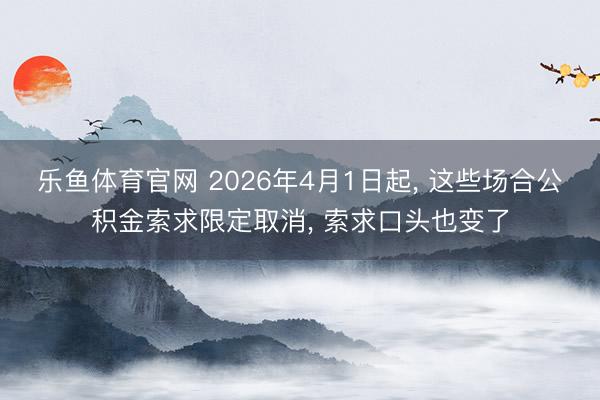乐鱼体育官网 2026年4月1日起, 这些场合公积金索求限定取消, 索求口头也变了