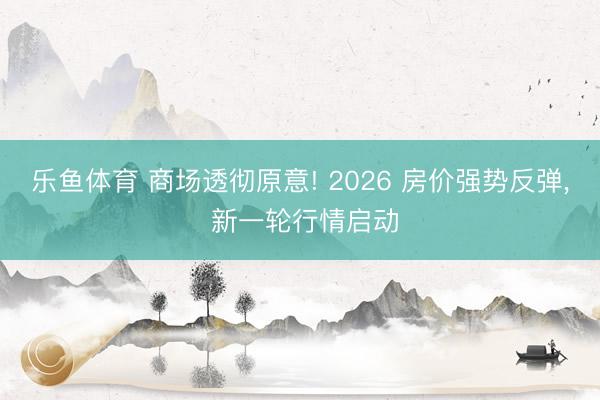 乐鱼体育 商场透彻原意! 2026 房价强势反弹, 新一轮行情启动