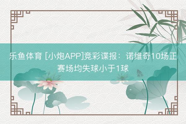 乐鱼体育 [小炮APP]竞彩谍报：诺维奇10场正赛场均失球小于1球