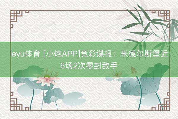 leyu体育 [小炮APP]竞彩谍报：米德尔斯堡近6场2次零封敌手
