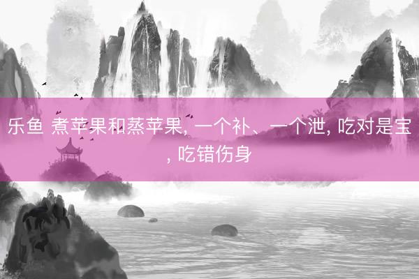 乐鱼 煮苹果和蒸苹果， 一个补、一个泄， 吃对是宝， 吃错伤身