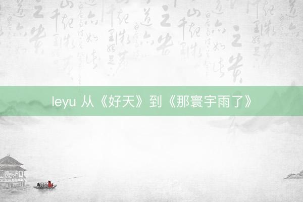 leyu 从《好天》到《那寰宇雨了》