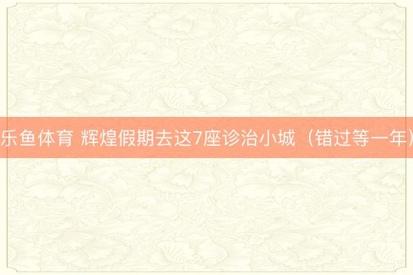 乐鱼体育 辉煌假期去这7座诊治小城(错过等一年)