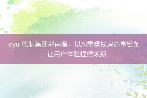 leyu 德胧集团郑南雁：以AI重塑栈房办事链条，让用户体验捏续焕新
