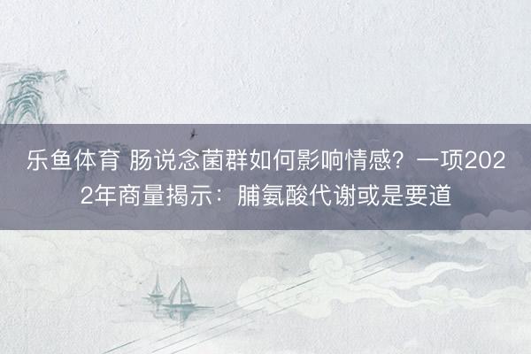 乐鱼体育 肠说念菌群如何影响情感？一项2022年商量揭示：脯氨酸代谢或是要道